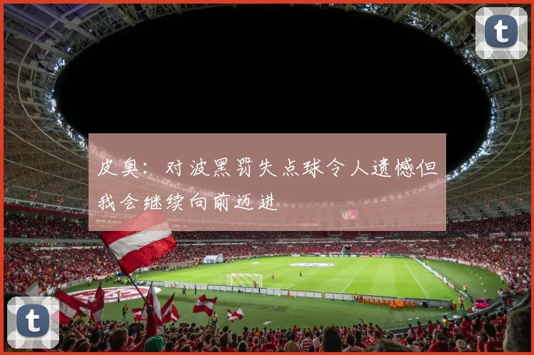 皮奥：对波黑罚失点球令人遗憾但我会继续向前迈进