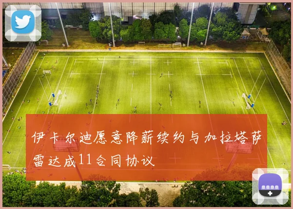 伊卡尔迪愿意降薪续约与加拉塔萨雷达成11合同协议