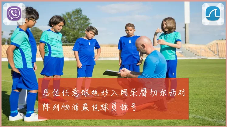 恩佐任意球绝妙入网荣膺切尔西对阵利物浦最佳球员称号