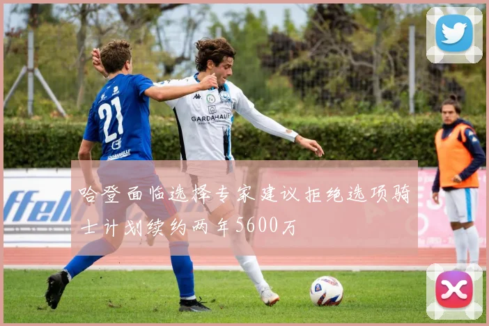 哈登面临选择专家建议拒绝选项骑士计划续约两年5600万