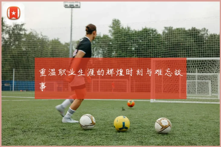重温职业生涯的辉煌时刻与难忘故事