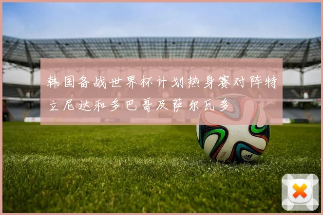 韩国备战世界杯计划热身赛对阵特立尼达和多巴哥及萨尔瓦多
