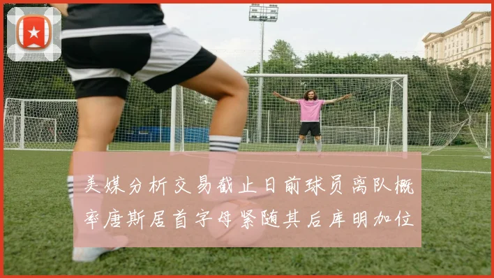 美媒分析交易截止日前球员离队概率唐斯居首字母紧随其后库明加位列第三
