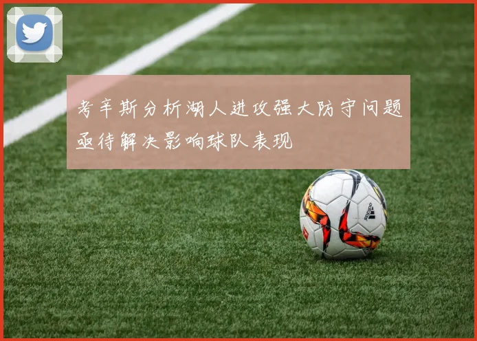 考辛斯分析湖人进攻强大防守问题亟待解决影响球队表现