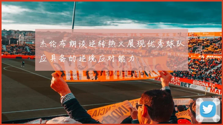 杰伦布朗谈逆转热火展现优秀球队应具备的逆境应对能力