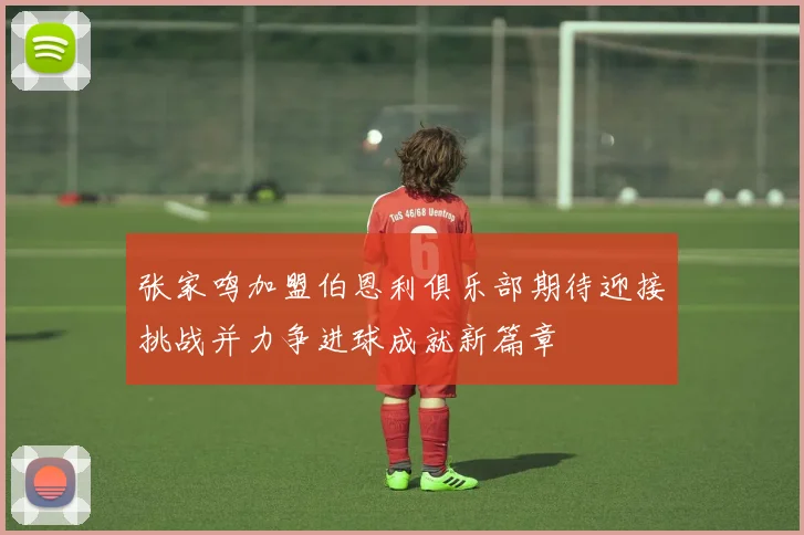 张家鸣加盟伯恩利俱乐部期待迎接挑战并力争进球成就新篇章