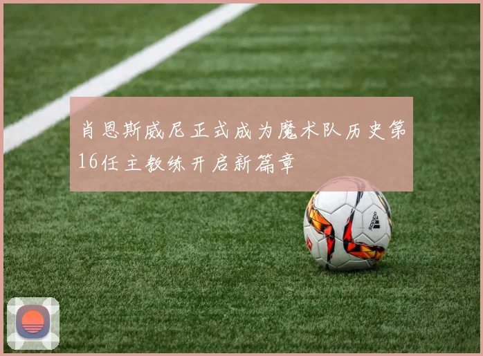 肖恩斯威尼正式成为魔术队历史第16任主教练开启新篇章