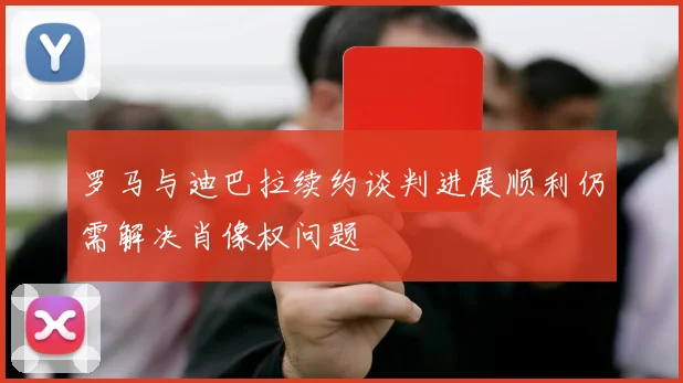 罗马与迪巴拉续约谈判进展顺利仍需解决肖像权问题