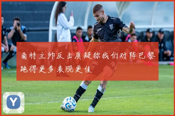 南特主帅反击质疑称我们对阵巴黎跑得更多表现更佳