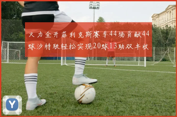 火力全开菲利克斯赛季44场贡献44球沙特联轻松实现20球13助双丰收