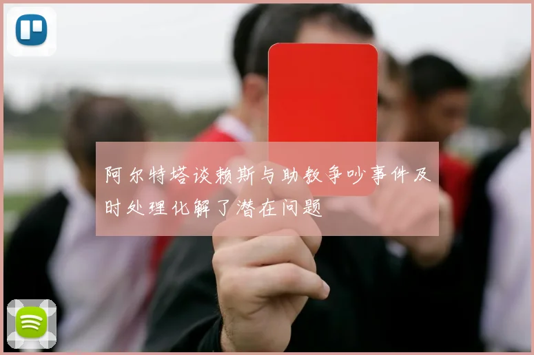 阿尔特塔谈赖斯与助教争吵事件及时处理化解了潜在问题
