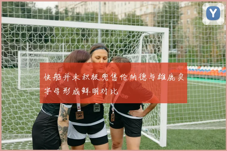 快船并未积极兜售伦纳德与雄鹿卖字母形成鲜明对比