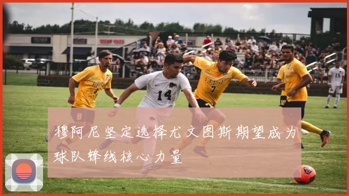 穆阿尼坚定选择尤文图斯期望成为球队锋线核心力量