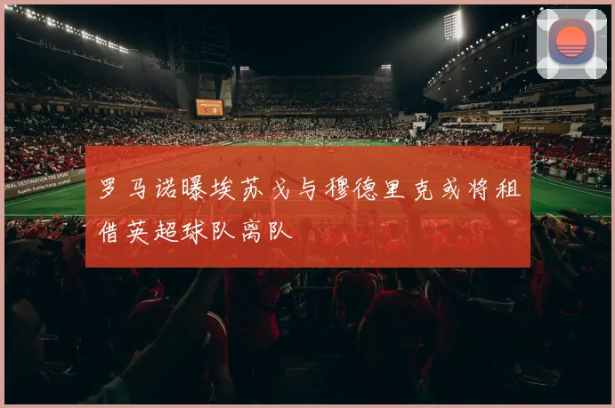 罗马诺曝埃苏戈与穆德里克或将租借英超球队离队