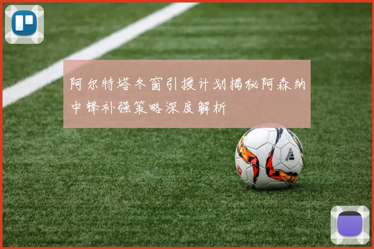 阿尔特塔冬窗引援计划揭秘阿森纳中锋补强策略深度解析